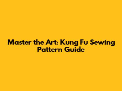 Master the Art: Kung Fu Sewing Pattern Guide