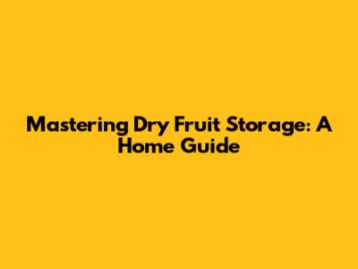 Mastering Dry Fruit Storage: A Home Guide