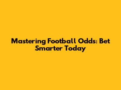 Mastering Football Odds: Bet Smarter Today