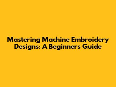 Mastering Machine Embroidery Designs: A Beginner's Guide