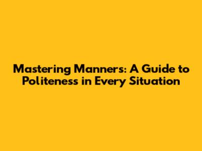 Mastering Manners: A Guide to Politeness in Every Situation