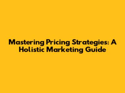 Mastering Pricing Strategies: A Holistic Marketing Guide