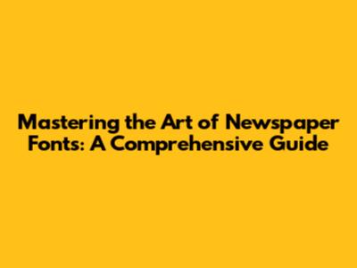 Mastering the Art of Newspaper Fonts: A Comprehensive Guide