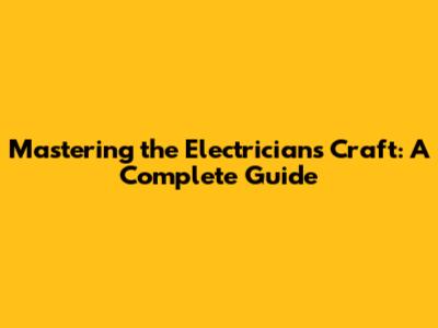 Mastering the Electrician's Craft: A Complete Guide