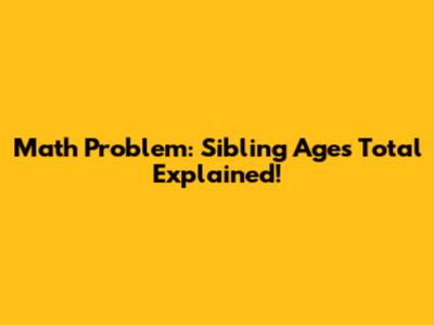 Math Problem: Sibling Ages Total Explained!