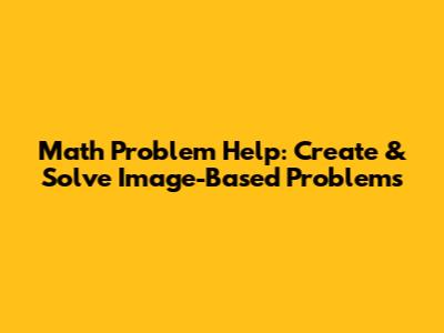 Math Problem Help: Create & Solve Image-Based Problems