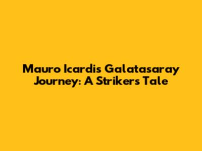 Mauro Icardi's Galatasaray Journey: A Striker's Tale