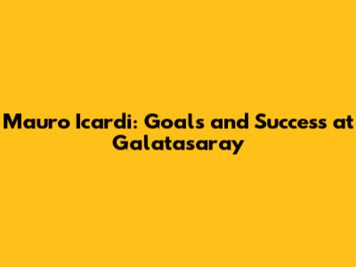 Mauro Icardi: Goals and Success at Galatasaray