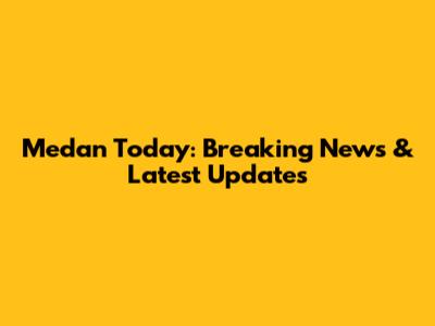 Medan Today: Breaking News & Latest Updates