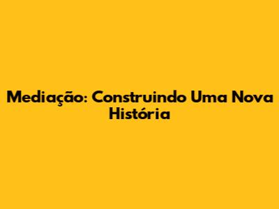 Mediação: Construindo Uma Nova História
