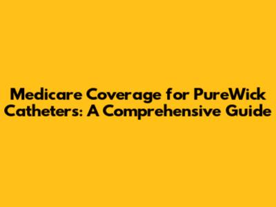 Medicare Coverage for PureWick Catheters: A Comprehensive Guide