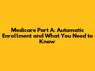 Medicare Part A: Automatic Enrollment and What You Need to Know