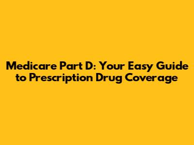 Medicare Part D: Your Easy Guide to Prescription Drug Coverage