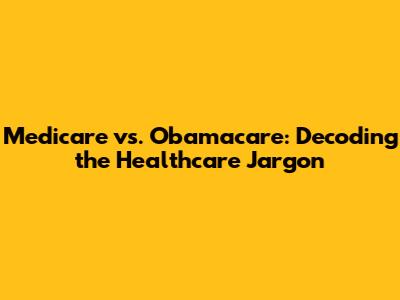 Medicare vs. Obamacare: Decoding the Healthcare Jargon