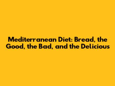 Mediterranean Diet: Bread, the Good, the Bad, and the Delicious