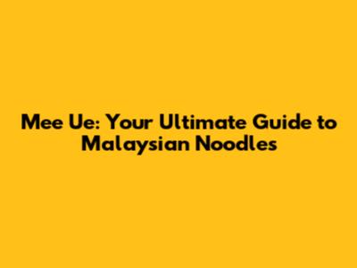 Mee Ue: Your Ultimate Guide to Malaysian Noodles