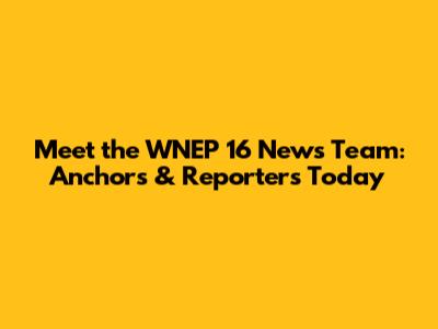 Meet the WNEP 16 News Team: Anchors & Reporters Today