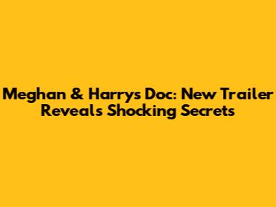 Meghan & Harry's Doc: New Trailer Reveals Shocking Secrets