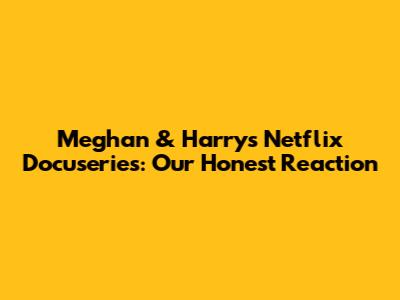 Meghan & Harry's Netflix Docuseries: Our Honest Reaction