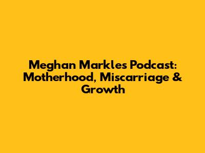 Meghan Markle's Podcast: Motherhood, Miscarriage & Growth