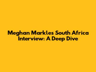 Meghan Markle's South Africa Interview: A Deep Dive