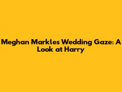 Meghan Markle's Wedding Gaze: A Look at Harry