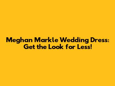 Meghan Markle Wedding Dress: Get the Look for Less!