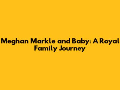 Meghan Markle and Baby: A Royal Family Journey