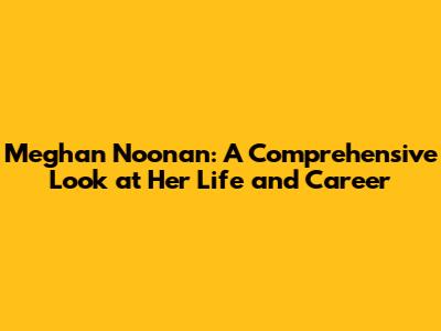 Meghan Noonan: A Comprehensive Look at Her Life and Career