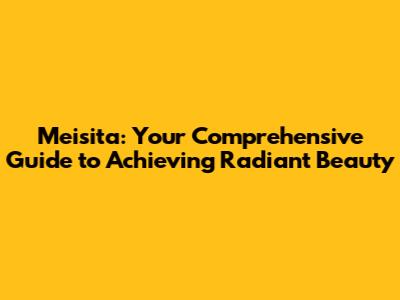 Meisita: Your Comprehensive Guide to Achieving Radiant Beauty