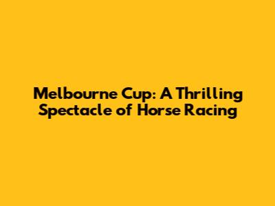 Melbourne Cup: A Thrilling Spectacle of Horse Racing