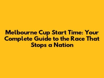 Melbourne Cup Start Time: Your Complete Guide to the Race That Stops a Nation