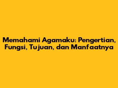 Memahami Agamaku: Pengertian, Fungsi, Tujuan, dan Manfaatnya