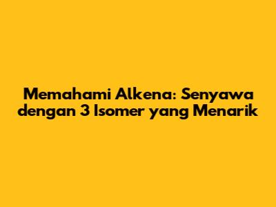 Memahami Alkena: Senyawa dengan 3 Isomer yang Menarik