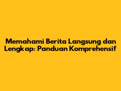 Memahami Berita Langsung dan Lengkap: Panduan Komprehensif