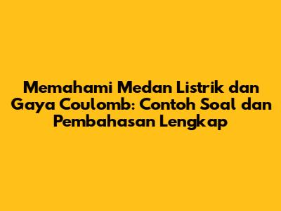 Memahami Medan Listrik dan Gaya Coulomb: Contoh Soal dan Pembahasan Lengkap