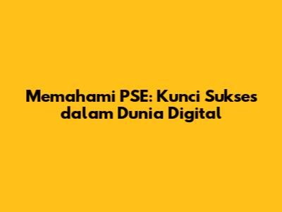 Memahami PSE: Kunci Sukses dalam Dunia Digital