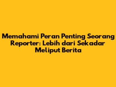 Memahami Peran Penting Seorang Reporter: Lebih dari Sekadar Meliput Berita