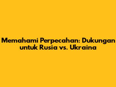 Memahami Perpecahan: Dukungan untuk Rusia vs. Ukraina