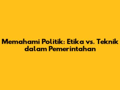 Memahami Politik: Etika vs. Teknik dalam Pemerintahan