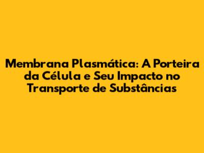 Membrana Plasmática: A Porteira da Célula e Seu Impacto no Transporte de Substâncias