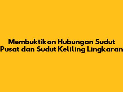 Membuktikan Hubungan Sudut Pusat dan Sudut Keliling Lingkaran