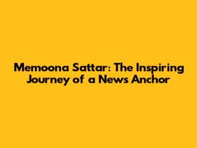 Memoona Sattar: The Inspiring Journey of a News Anchor