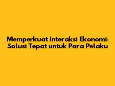 Memperkuat Interaksi Ekonomi: Solusi Tepat untuk Para Pelaku