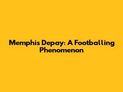 Memphis Depay: A Footballing Phenomenon