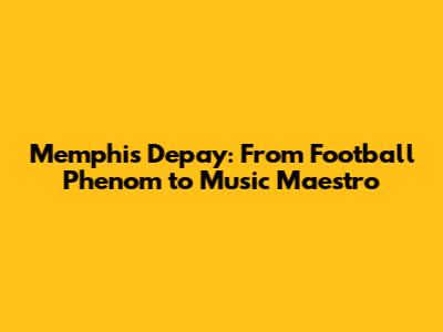 Memphis Depay: From Football Phenom to Music Maestro