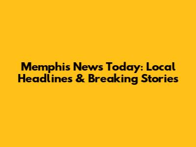 Memphis News Today: Local Headlines & Breaking Stories
