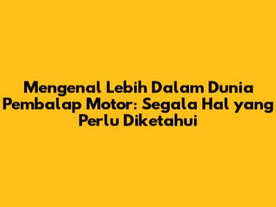 Mengenal Lebih Dalam Dunia Pembalap Motor: Segala Hal yang Perlu Diketahui