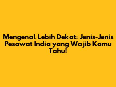 Mengenal Lebih Dekat: Jenis-Jenis Pesawat India yang Wajib Kamu Tahu!