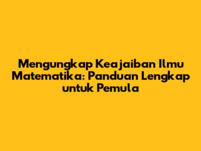 Mengungkap Keajaiban Ilmu Matematika: Panduan Lengkap untuk Pemula